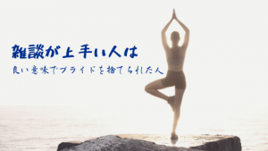 雑談が上手い人は、良い意味でプライドを捨てられた人